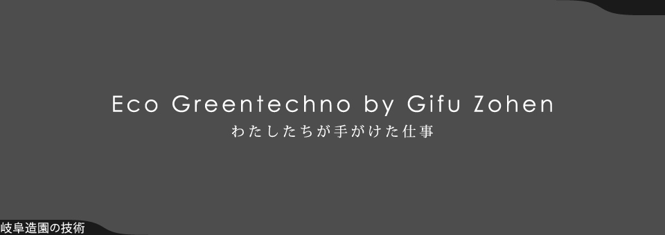 Eco Greentechno by Gifu Zohen わたしたちが手がけた仕事