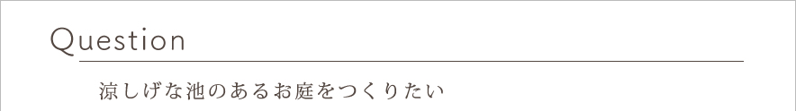 Question 涼しげな池のあるお庭をつくりたい
