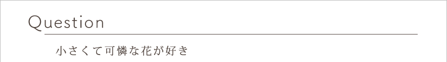 Question 小さくて可憐な花が好き