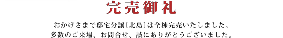完売御礼 おかげさまで邸宅分譲〔北島〕は全棟完売いたしました。多数のご来場、お問合せ、誠にありがとうございました。